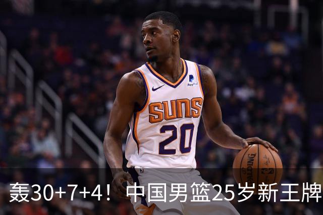 轰30+7+4！中国男篮25岁新王牌崛起：比肩周琦王治郅，亚运冲冠还靠他？