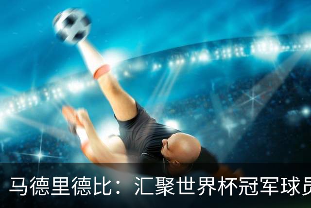 马德里德比：汇聚世界杯冠军球员的巅峰德比
