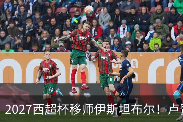 2027西超杯移师伊斯坦布尔！卢赞：西超杯潜在受众超过一亿人