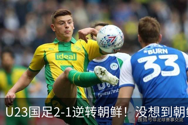 U23国足2-1逆转朝鲜！没想到朝鲜主帅赛后这么说，彻底破防！